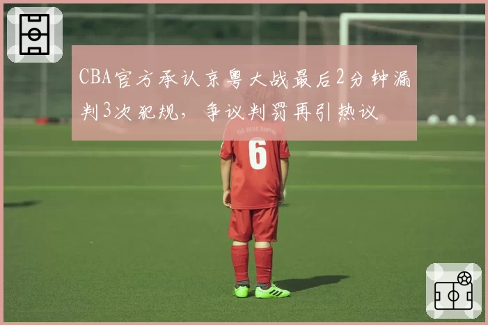 CBA官方承认京粤大战最后2分钟漏判3次犯规，争议判罚再引热议