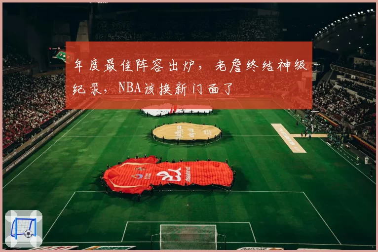 年度最佳阵容出炉，老詹终结神级纪录，NBA该换新门面了