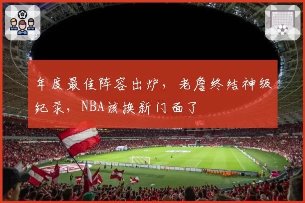 年度最佳阵容出炉，老詹终结神级纪录，NBA该换新门面了
