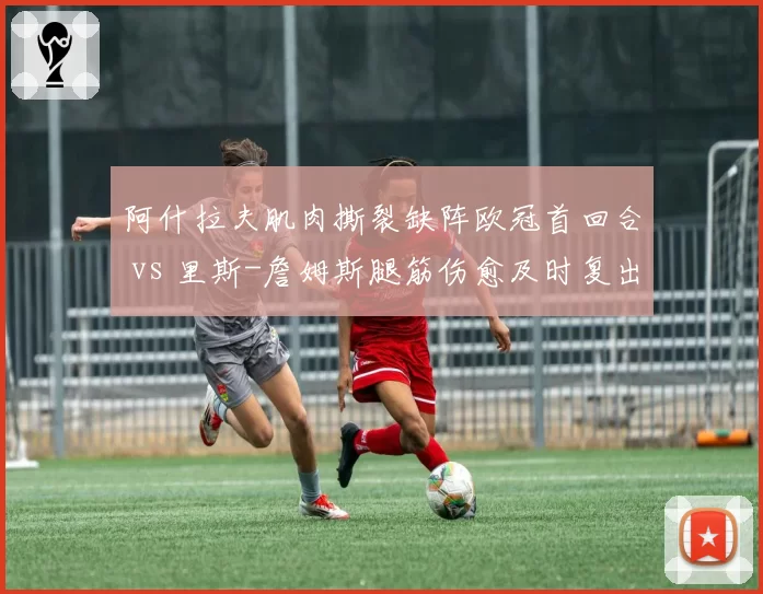 阿什拉夫肌肉撕裂缺阵欧冠首回合 vs 里斯-詹姆斯腿筋伤愈及时复出，巴黎切尔西边卫伤情博弈