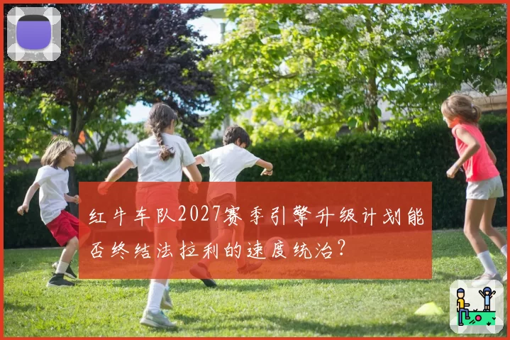 红牛车队2027赛季引擎升级计划能否终结法拉利的速度统治？