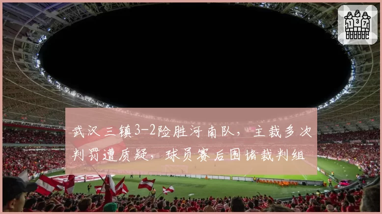 武汉三镇3-2险胜河南队，主裁多次判罚遭质疑，球员赛后围堵裁判组讨说法