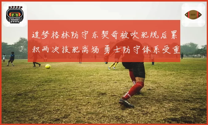 追梦格林防守东契奇被吹犯规后累积两次技犯离场 勇士防守体系受重创