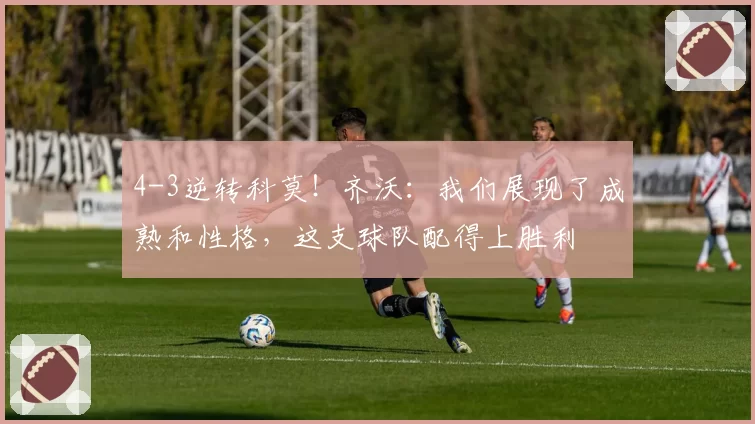 4-3逆转科莫！齐沃：我们展现了成熟和性格，这支球队配得上胜利