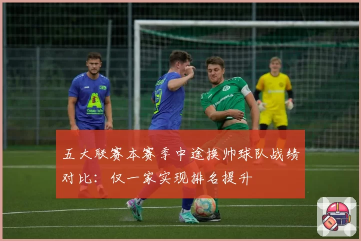 五大联赛本赛季中途换帅球队战绩对比：仅一家实现排名提升