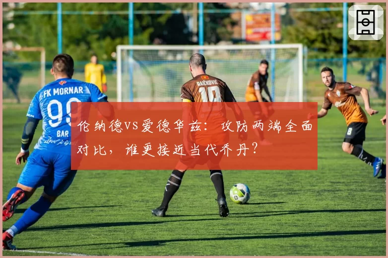 伦纳德vs爱德华兹：攻防两端全面对比，谁更接近当代乔丹？