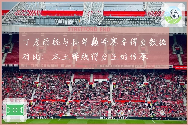 丁彦雨航与孙军巅峰赛季得分数据对比：本土锋线得分王的传承