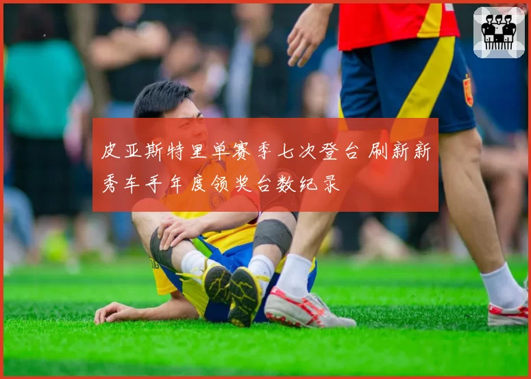 皮亚斯特里单赛季七次登台 刷新新秀车手年度领奖台数纪录