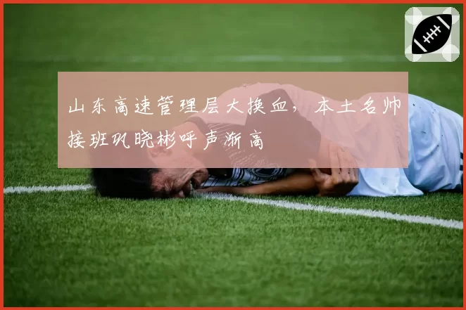 山东高速管理层大换血，本土名帅接班巩晓彬呼声渐高