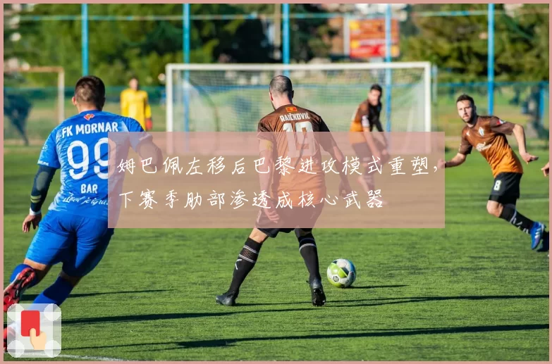 姆巴佩左移后巴黎进攻模式重塑,下赛季肋部渗透成核心武器