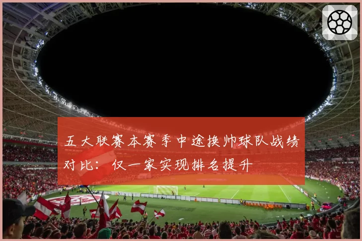 五大联赛本赛季中途换帅球队战绩对比：仅一家实现排名提升