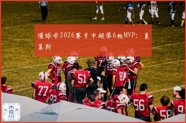 懂球帝2026赛季中超第6轮MVP：基莱斯