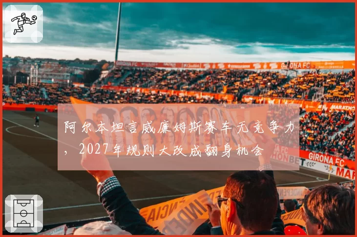 阿尔本坦言威廉姆斯赛车无竞争力，2027年规则大改成翻身机会