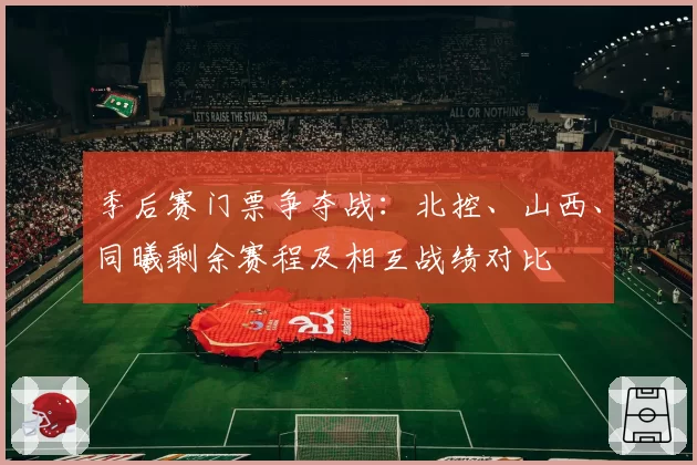 季后赛门票争夺战：北控、山西、同曦剩余赛程及相互战绩对比