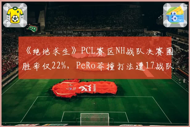 《绝地求生》PCL赛区NH战队决赛圈胜率仅22%，PeRo莽撞打法遭17战队龟缩战术压制