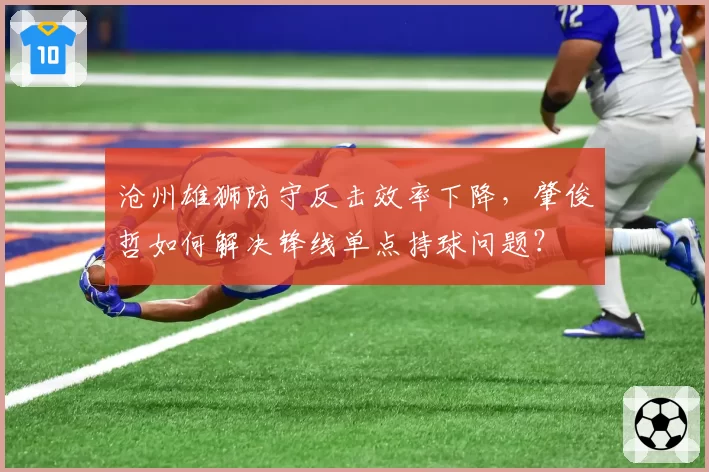 沧州雄狮防守反击效率下降，肇俊哲如何解决锋线单点持球问题？
