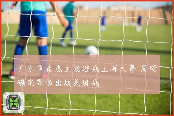 广东华南虎主场迎战上海久事 周琦确定带伤出战关键战