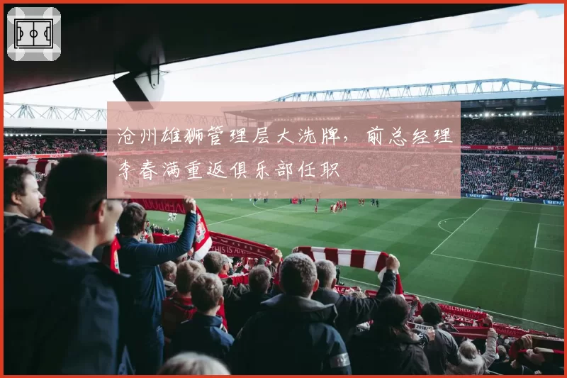 沧州雄狮管理层大洗牌,前总经理李春满重返俱乐部任职