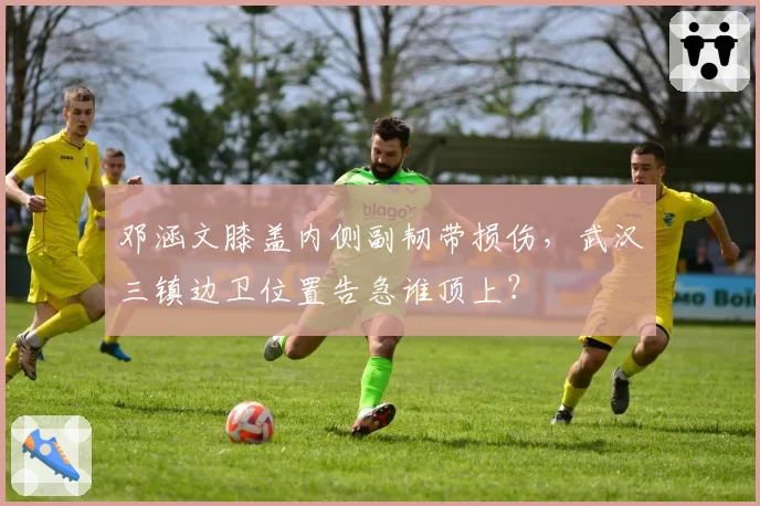 邓涵文膝盖内侧副韧带损伤，武汉三镇边卫位置告急谁顶上？