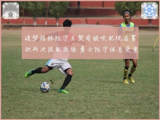 追梦格林防守东契奇被吹犯规后累积两次技犯离场 勇士防守体系受重创