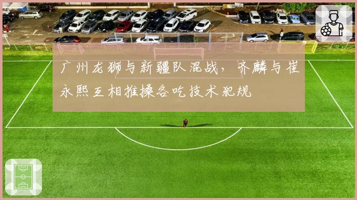 广州龙狮与新疆队混战，齐麟与崔永熙互相推搡各吃技术犯规