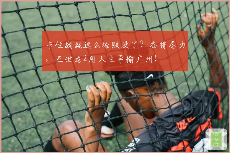 卡位战就这么给败没了?各将尽力,王世龙2用人主导输广州!