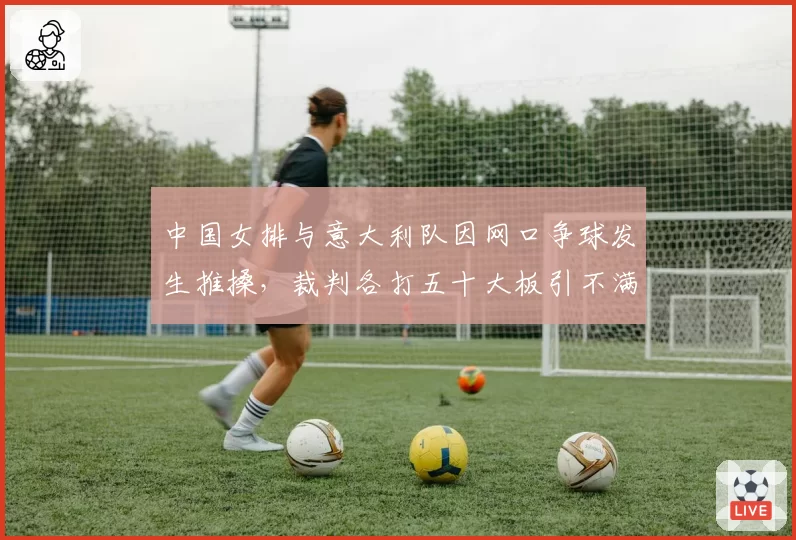中国女排与意大利队因网口争球发生推搡,裁判各打五十大板引不满