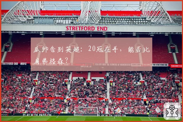 瓜帅告别英超:20冠在手,能否比肩弗格森?