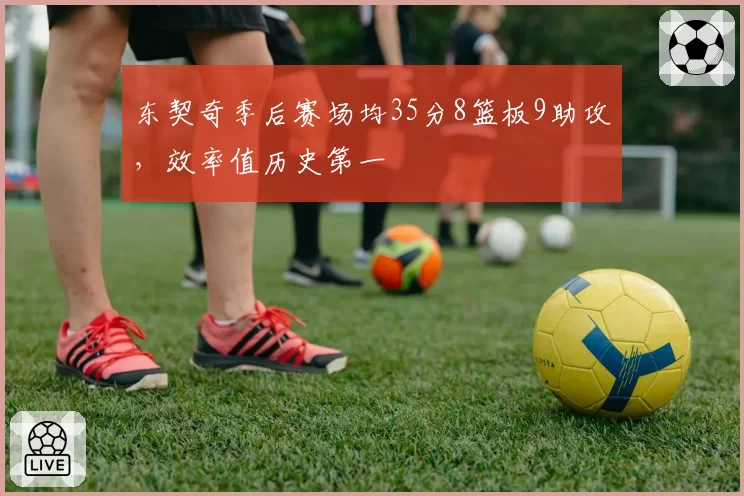 东契奇季后赛场均35分8篮板9助攻，效率值历史第一