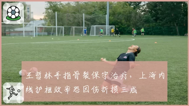 王哲林手指骨裂保守治疗，上海内线护框效率恐因伤折损三成