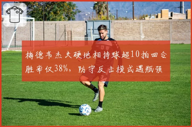 梅德韦杰夫硬地相持球超10拍回合胜率仅38%，防守反击模式遇瓶颈