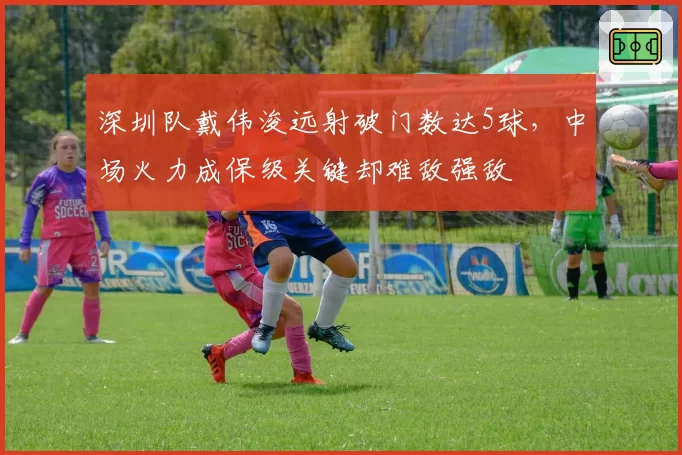 深圳队戴伟浚远射破门数达5球,中场火力成保级关键却难敌强敌