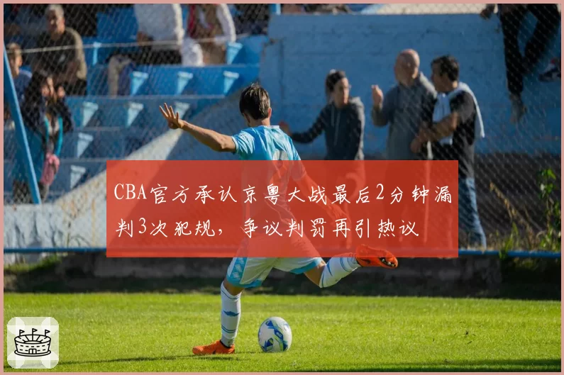 CBA官方承认京粤大战最后2分钟漏判3次犯规，争议判罚再引热议