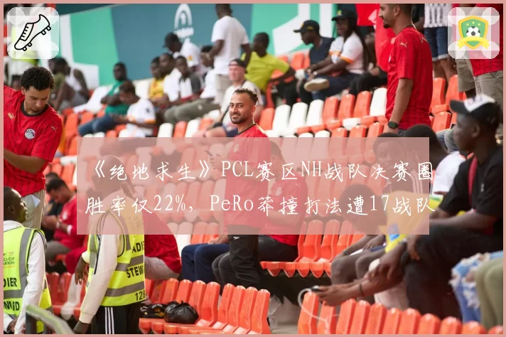 《绝地求生》PCL赛区NH战队决赛圈胜率仅22%，PeRo莽撞打法遭17战队龟缩战术压制