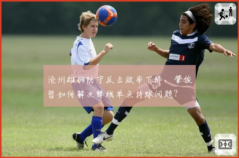 沧州雄狮防守反击效率下降，肇俊哲如何解决锋线单点持球问题？