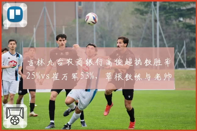 吉林九台农商银行高俊超执教胜率25%vs崔万军53%，草根教练与老帅经验值对决