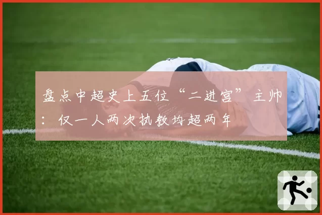 盘点中超史上五位“二进宫”主帅：仅一人两次执教均超两年