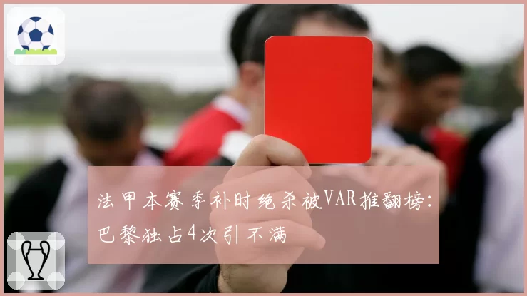 法甲本赛季补时绝杀被VAR推翻榜：巴黎独占4次引不满