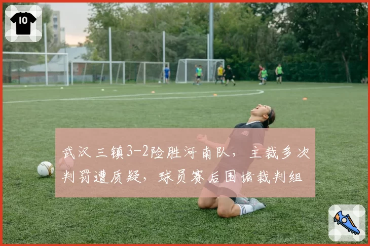 武汉三镇3-2险胜河南队，主裁多次判罚遭质疑，球员赛后围堵裁判组讨说法