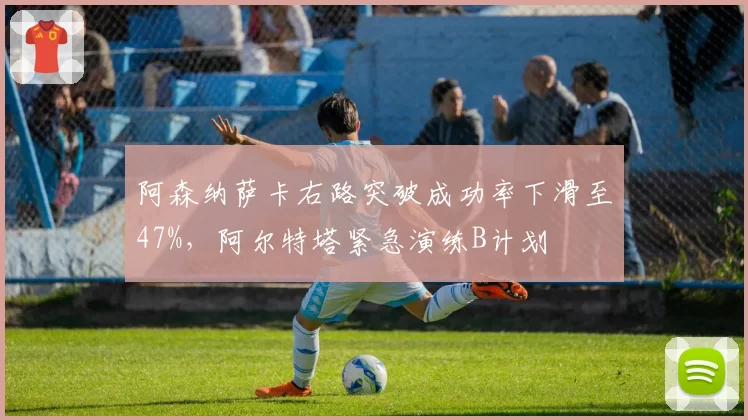 阿森纳萨卡右路突破成功率下滑至47%,阿尔特塔紧急演练B计划