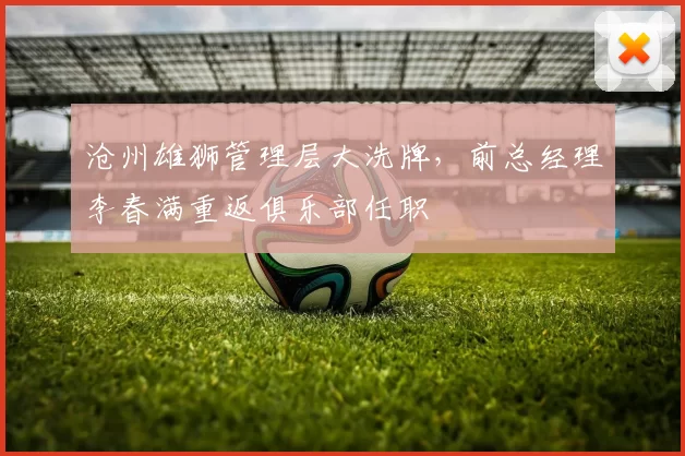 沧州雄狮管理层大洗牌,前总经理李春满重返俱乐部任职