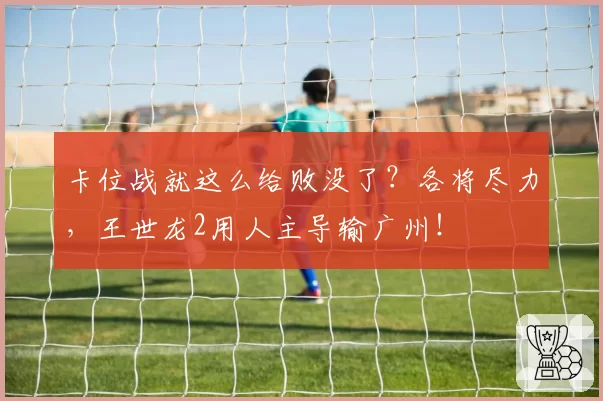 卡位战就这么给败没了？各将尽力，王世龙2用人主导输广州！
