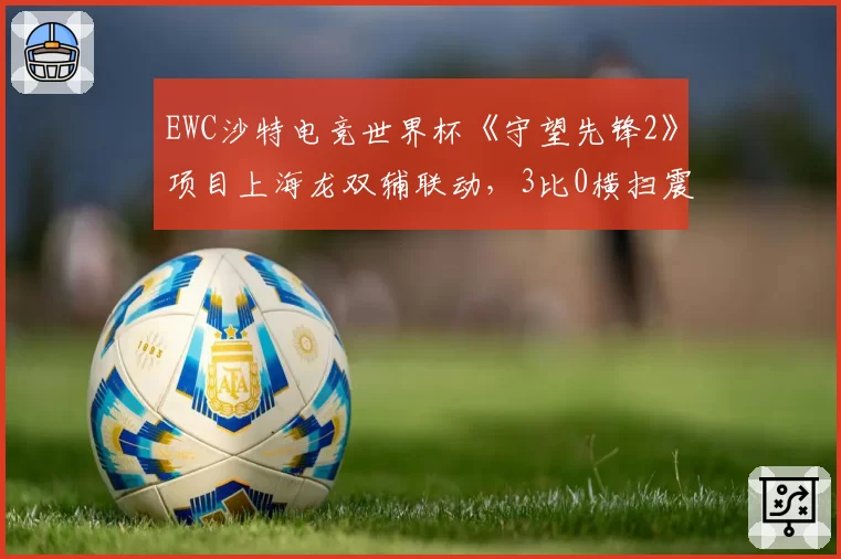 EWC沙特电竞世界杯《守望先锋2》项目上海龙双辅联动,3比0横扫震动队